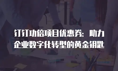 钉钉功倍项目优惠券：助力企业数字化转型的黄金钥匙