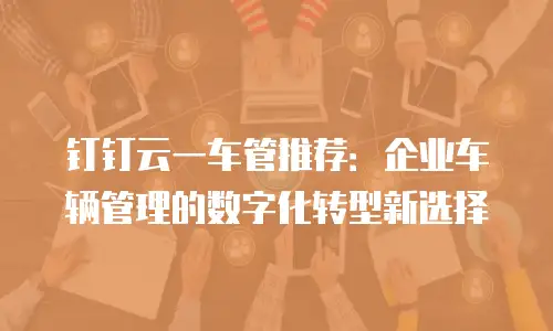 钉钉云一车管推荐：企业车辆管理的数字化转型新选择