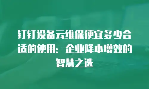 钉钉设备云维保便宜多少合适的使用：企业降本增效的智慧之选