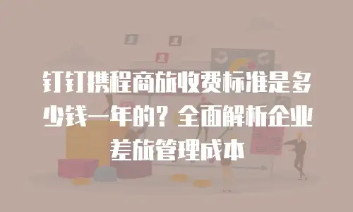 钉钉携程商旅收费标准是多少钱一年的？全面解析企业差旅管理成本