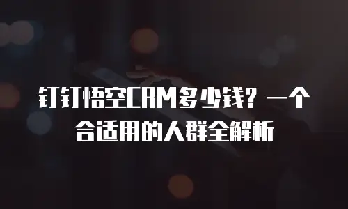钉钉悟空CRM多少钱？一个合适用的人群全解析