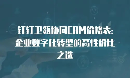 钉钉卫瓴协同CRM价格表：企业数字化转型的高性价比之选