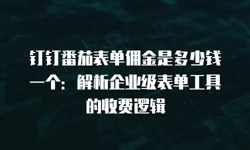 钉钉番茄表单佣金是多少钱一个：解析企业级表单工具的收费逻辑