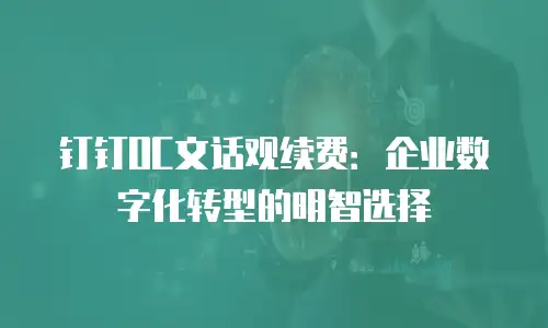 钉钉OC文话观续费：企业数字化转型的明智选择