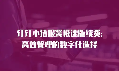 钉钉小猪报餐极速版续费：高效管理的数字化选择