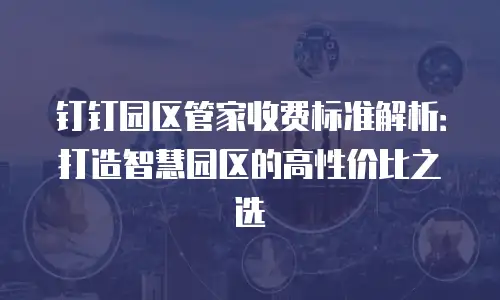 钉钉园区管家收费标准解析：打造智慧园区的高性价比之选
