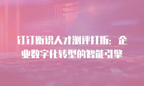 钉钉衡识人才测评打折：企业数字化转型的智能引擎
