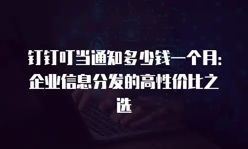 钉钉叮当通知多少钱一个月：企业信息分发的高性价比之选