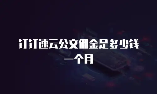 钉钉速云公文佣金是多少钱一个月