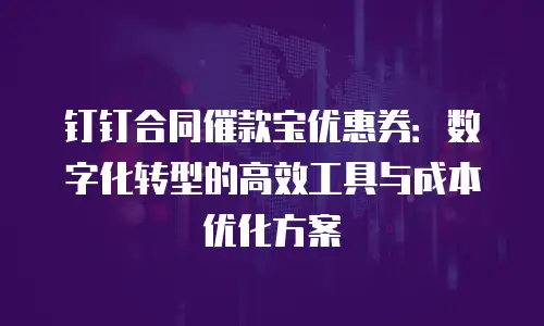 钉钉合同催款宝优惠券：数字化转型的高效工具与成本优化方案