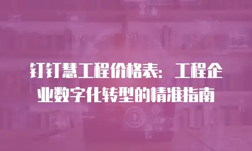 钉钉慧工程价格表：工程企业数字化转型的精准指南