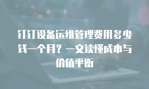 钉钉设备运维管理费用多少钱一个月？一文读懂成本与价值平衡