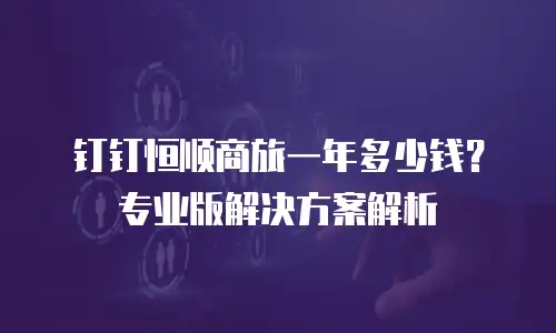 钉钉恒顺商旅一年多少钱？专业版解决方案解析