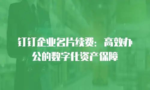 钉钉企业名片续费：高效办公的数字化资产保障