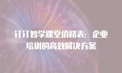 钉钉智学课堂价格表：企业培训的高效解决方案