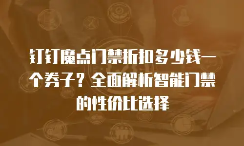 钉钉魔点门禁折扣多少钱一个券子？全面解析智能门禁的性价比选择