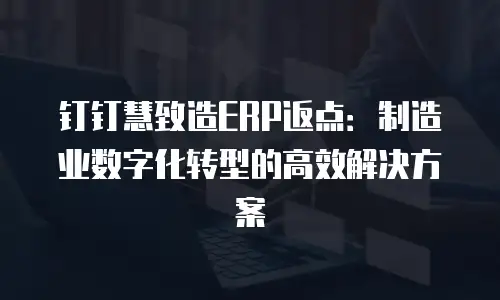 钉钉慧致造ERP返点：制造业数字化转型的高效解决方案