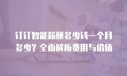 钉钉智能薪酬多少钱一个月多少？全面解析费用与价值