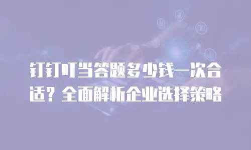 钉钉叮当答题多少钱一次合适？全面解析企业选择策略