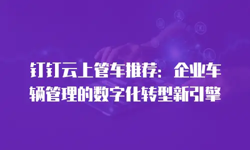 钉钉云上管车推荐：企业车辆管理的数字化转型新引擎