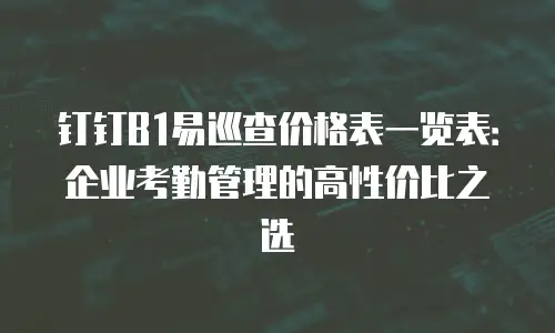 钉钉B1易巡查价格表一览表：企业考勤管理的高性价比之选