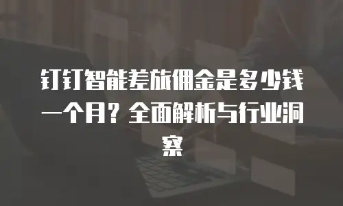钉钉智能差旅佣金是多少钱一个月？全面解析与行业洞察