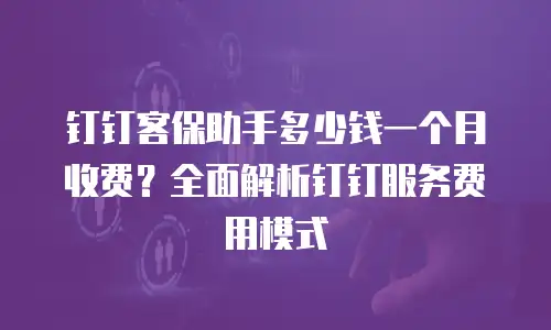 钉钉客保助手多少钱一个月收费？全面解析钉钉服务费用模式