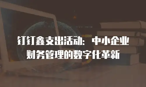钉钉鑫支出活动：中小企业财务管理的数字化革新