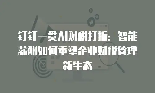 钉钉一贯AI财税打折：智能薪酬如何重塑企业财税管理新生态