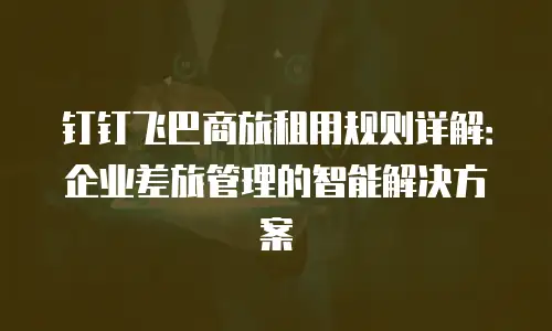钉钉飞巴商旅租用规则详解：企业差旅管理的智能解决方案