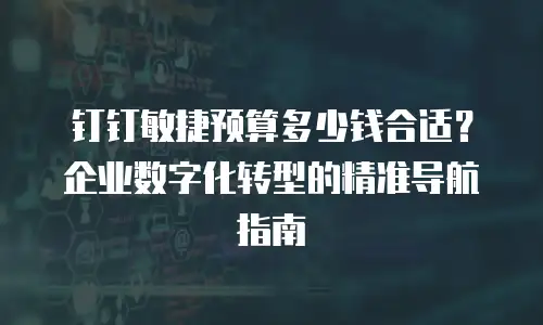 钉钉敏捷预算多少钱合适？企业数字化转型的精准导航指南