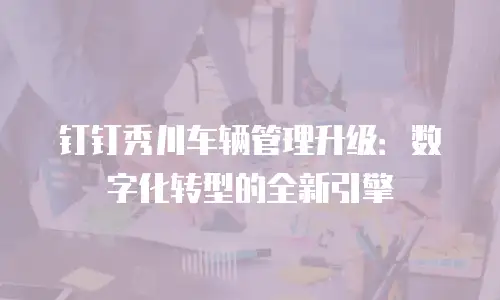 钉钉秀川车辆管理升级：数字化转型的全新引擎