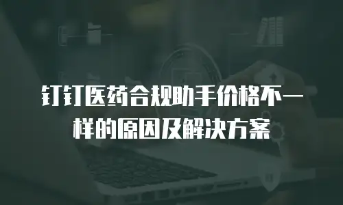 钉钉医药合规助手价格不一样的原因及解决方案
