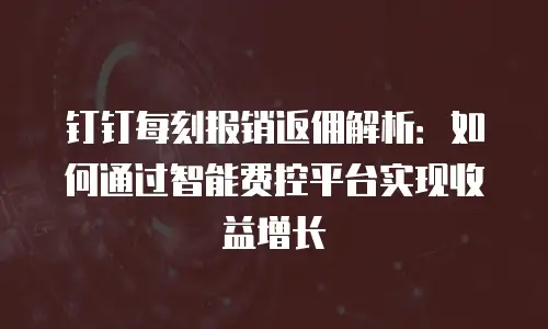 钉钉每刻报销返佣解析：如何通过智能费控平台实现收益增长