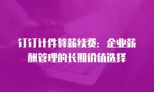 钉钉计件算薪续费：企业薪酬管理的长期价值选择