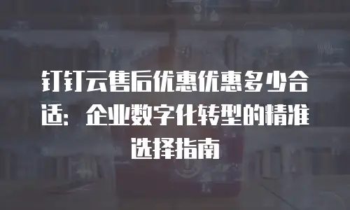 钉钉云售后优惠优惠多少合适：企业数字化转型的精准选择指南