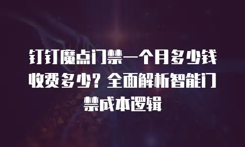 钉钉魔点门禁一个月多少钱收费多少？全面解析智能门禁成本逻辑