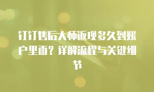 钉钉售后大师返现多久到账户里面？详解流程与关键细节