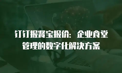 钉钉报餐宝报价：企业食堂管理的数字化解决方案