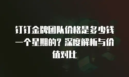钉钉金牌团队价格是多少钱一个星期的？深度解析与价值对比