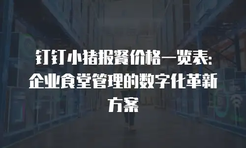 钉钉小猪报餐价格一览表：企业食堂管理的数字化革新方案