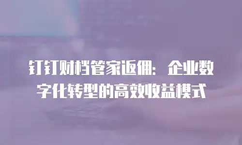 钉钉财档管家返佣：企业数字化转型的高效收益模式