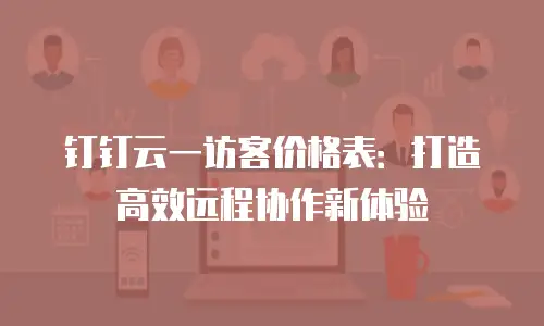 钉钉云一访客价格表：打造高效远程协作新体验