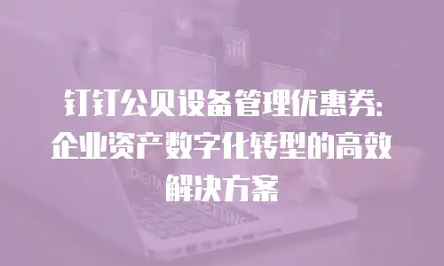 钉钉公贝设备管理优惠券：企业资产数字化转型的高效解决方案