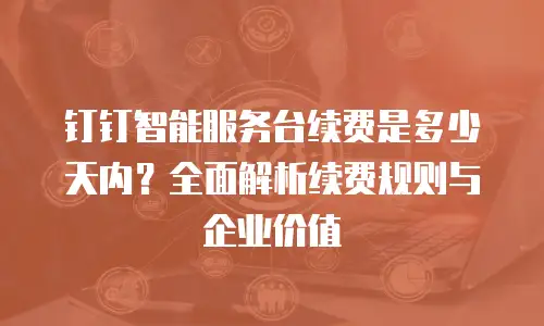 钉钉智能服务台续费是多少天内？全面解析续费规则与企业价值