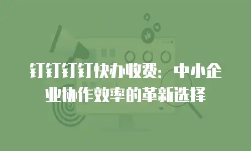 钉钉钉钉快办收费：中小企业协作效率的革新选择
