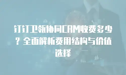 钉钉卫瓴协同CRM收费多少？全面解析费用结构与价值选择