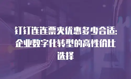 钉钉连连票夹优惠多少合适：企业数字化转型的高性价比选择
