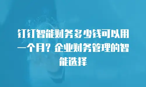 钉钉智能财务多少钱可以用一个月？企业财务管理的智能选择