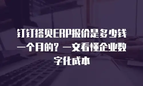 钉钉搭贝ERP报价是多少钱一个月的？一文看懂企业数字化成本